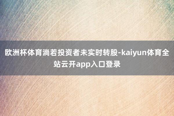 欧洲杯体育淌若投资者未实时转股-kaiyun体育全站云开app入口登录