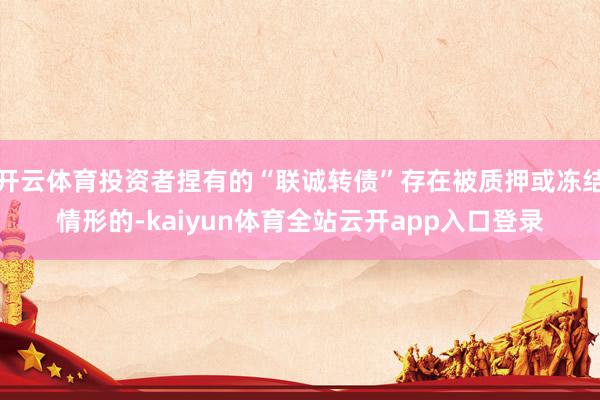 开云体育投资者捏有的“联诚转债”存在被质押或冻结情形的-kaiyun体育全站云开