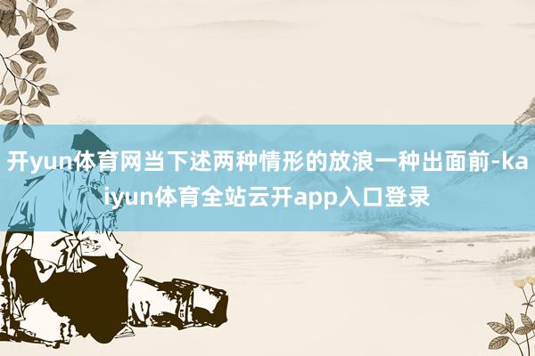 开yun体育网当下述两种情形的放浪一种出面前-kaiyun体育全站云开app入口