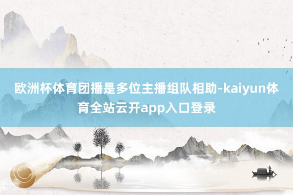 欧洲杯体育　　团播是多位主播组队相助-kaiyun体育全站云开app入口登录