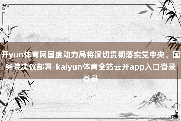 开yun体育网国度动力局将深切贯彻落实党中央、国务院决议部署-kaiyun体育全