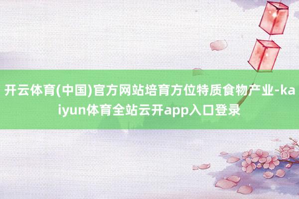 开云体育(中国)官方网站培育方位特质食物产业-kaiyun体育全站云开app入口