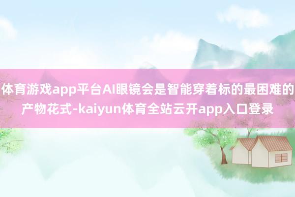 体育游戏app平台AI眼镜会是智能穿着标的最困难的产物花式-kaiyun体育全站