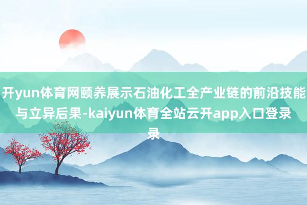 开yun体育网颐养展示石油化工全产业链的前沿技能与立异后果-kaiyun体育全站