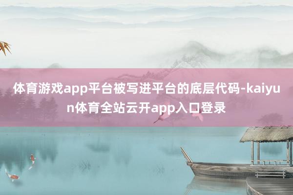 体育游戏app平台被写进平台的底层代码-kaiyun体育全站云开app入口登录
