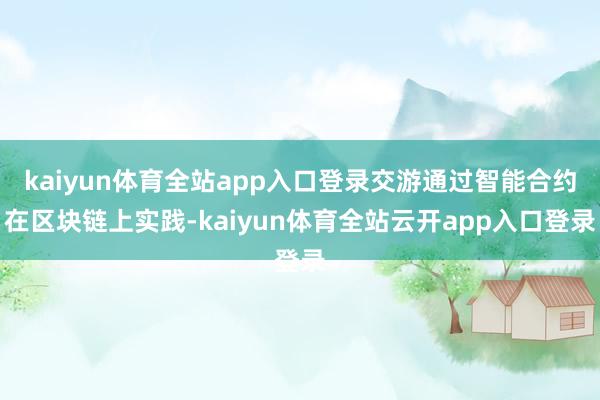 kaiyun体育全站app入口登录交游通过智能合约在区块链上实践-kaiyun体