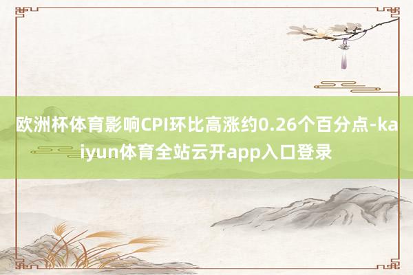 欧洲杯体育影响CPI环比高涨约0.26个百分点-kaiyun体育全站云开app入