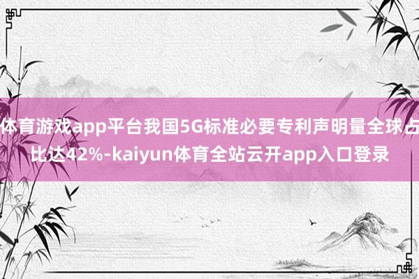 体育游戏app平台我国5G标准必要专利声明量全球占比达42%-kaiyun体育全