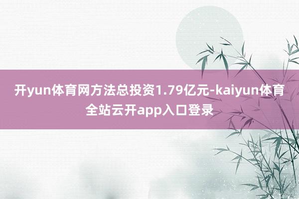 开yun体育网方法总投资1.79亿元-kaiyun体育全站云开app入口登录
