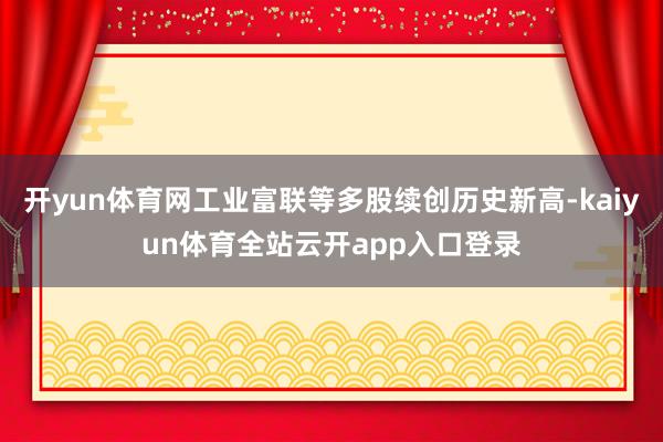 开yun体育网工业富联等多股续创历史新高-kaiyun体育全站云开app入口登录
