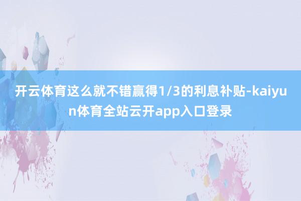 开云体育这么就不错赢得1/3的利息补贴-kaiyun体育全站云开app入口登录