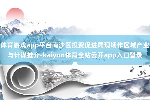 体育游戏app平台南沙区投资促进局现场作区域产业与计谋推介-kaiyun体育全站