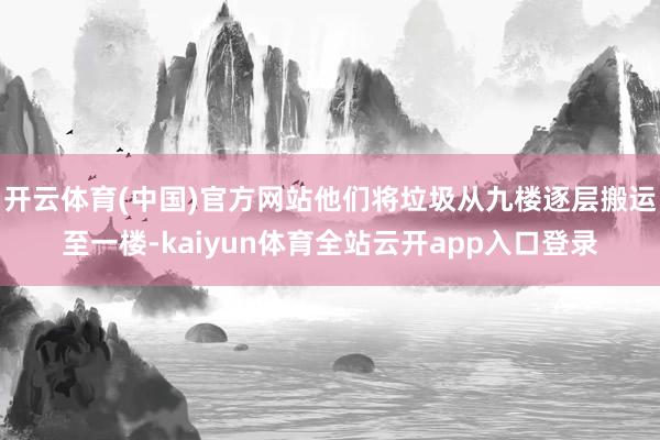 开云体育(中国)官方网站他们将垃圾从九楼逐层搬运至一楼-kaiyun体育全站云开