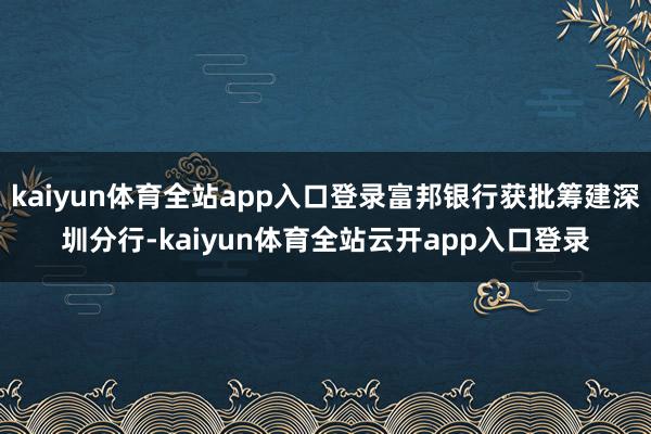 kaiyun体育全站app入口登录富邦银行获批筹建深圳分行-kaiyun体育全站