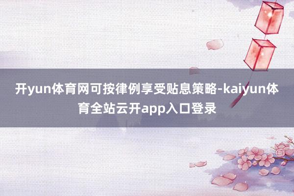 开yun体育网可按律例享受贴息策略-kaiyun体育全站云开app入口登录