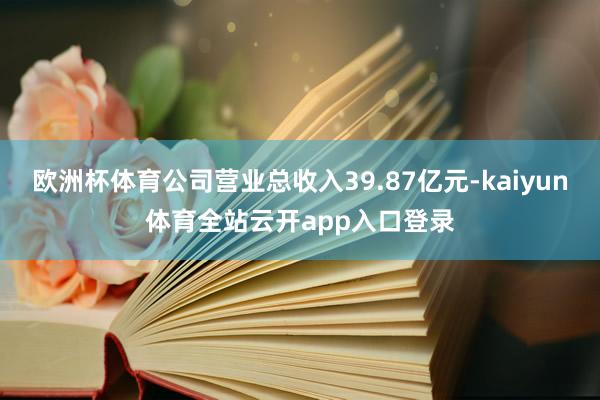 欧洲杯体育公司营业总收入39.87亿元-kaiyun体育全站云开app入口登录