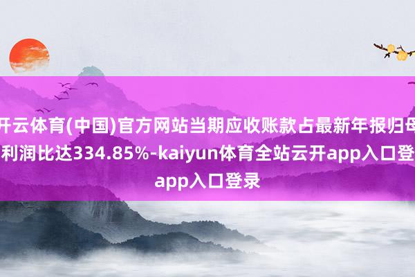 开云体育(中国)官方网站当期应收账款占最新年报归母净利润比达334.85%-kaiyun体育全站云开app入口登录