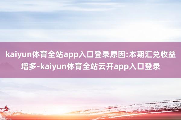 kaiyun体育全站app入口登录原因:本期汇兑收益增多-kaiyun体育全站云开app入口登录