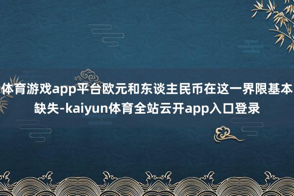 体育游戏app平台欧元和东谈主民币在这一界限基本缺失-kaiyun体育全站云开a