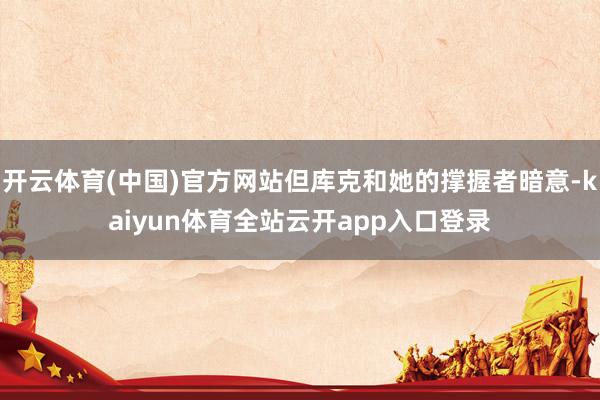 开云体育(中国)官方网站但库克和她的撑握者暗意-kaiyun体育全站云开app入