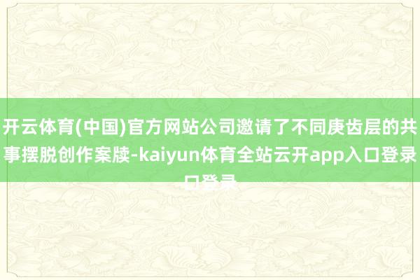 开云体育(中国)官方网站公司邀请了不同庚齿层的共事摆脱创作案牍-kaiyun体育