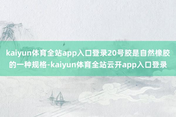 kaiyun体育全站app入口登录20号胶是自然橡胶的一种规格-kaiyun体育全站云开app入口登录