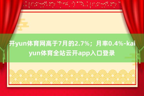 开yun体育网高于7月的2.7%;月率0.4%-kaiyun体育全站云开app入口登录