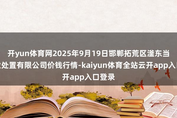 开yun体育网2025年9月19日邯郸拓荒区滏东当代农业处置有限公司价钱行情-kaiyun体育全站云开app入口登录