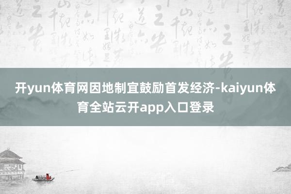 开yun体育网因地制宜鼓励首发经济-kaiyun体育全站云开app入口登录
