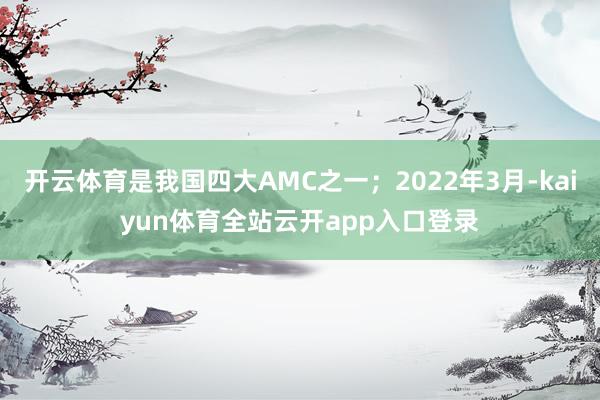 开云体育是我国四大AMC之一；2022年3月-kaiyun体育全站云开app入口登录