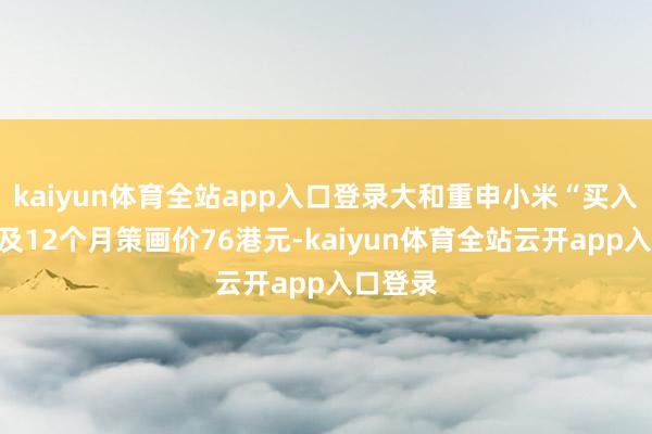 kaiyun体育全站app入口登录大和重申小米“买入”评级及12个月策画价76港元-kaiyun体育全站云开app入口登录