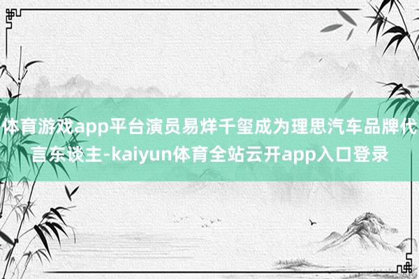 体育游戏app平台演员易烊千玺成为理思汽车品牌代言东谈主-kaiyun体育全站云开app入口登录