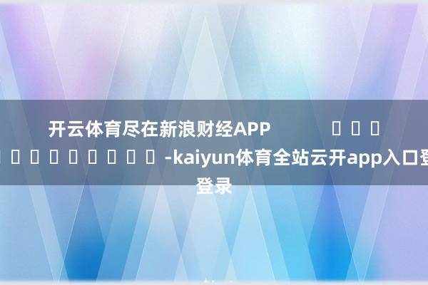 开云体育尽在新浪财经APP            													-kaiyun体育全站云开app入口登录