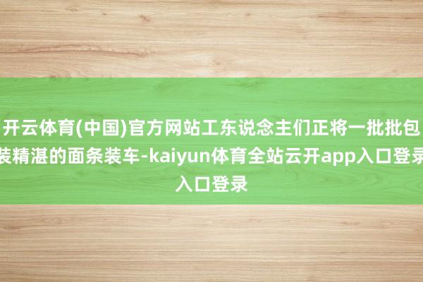 开云体育(中国)官方网站工东说念主们正将一批批包装精湛的面条装车-kaiyun体