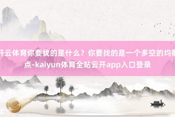 开云体育你要找的是什么？你要找的是一个多空的均衡点-kaiyun体育全站云开ap
