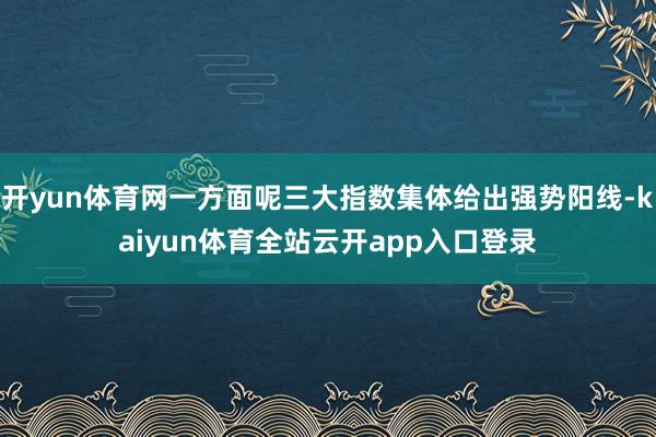 开yun体育网一方面呢三大指数集体给出强势阳线-kaiyun体育全站云开app入