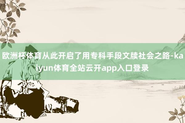 欧洲杯体育从此开启了用专科手段文牍社会之路-kaiyun体育全站云开app入口登