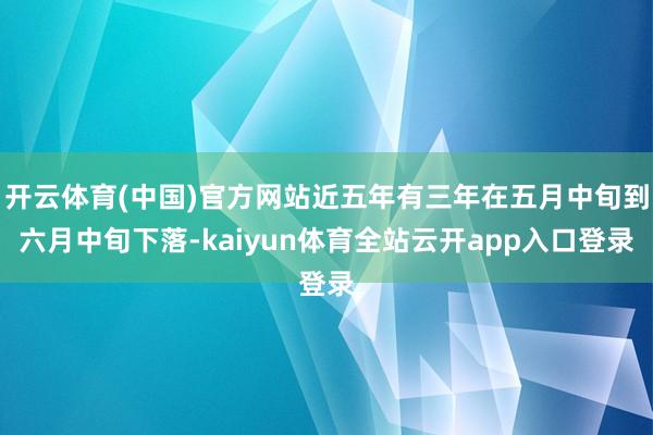开云体育(中国)官方网站近五年有三年在五月中旬到六月中旬下落-kaiyun体育全