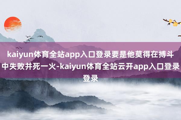 kaiyun体育全站app入口登录要是他莫得在搏斗中失败并死一火-kaiyun体