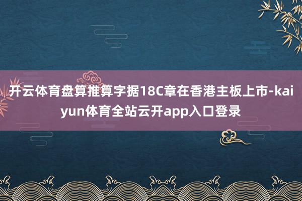 开云体育盘算推算字据18C章在香港主板上市-kaiyun体育全站云开app入口登
