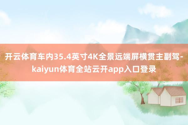 开云体育车内35.4英寸4K全景远端屏横贯主副驾-kaiyun体育全站云开app