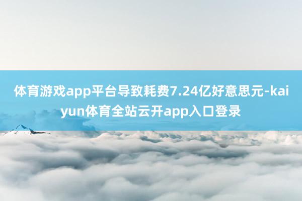 体育游戏app平台导致耗费7.24亿好意思元-kaiyun体育全站云开app入口