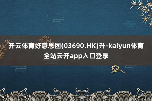 开云体育好意思团(03690.HK)升-kaiyun体育全站云开app入口登录