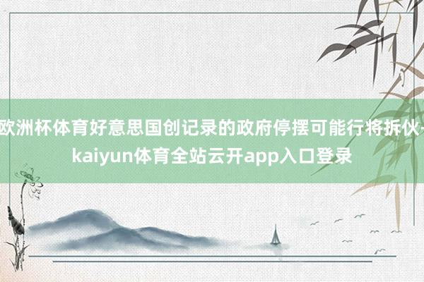 欧洲杯体育好意思国创记录的政府停摆可能行将拆伙-kaiyun体育全站云开app入口登录
