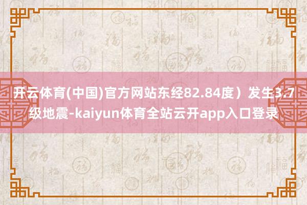 开云体育(中国)官方网站东经82.84度）发生3.7级地震-kaiyun体育全站
