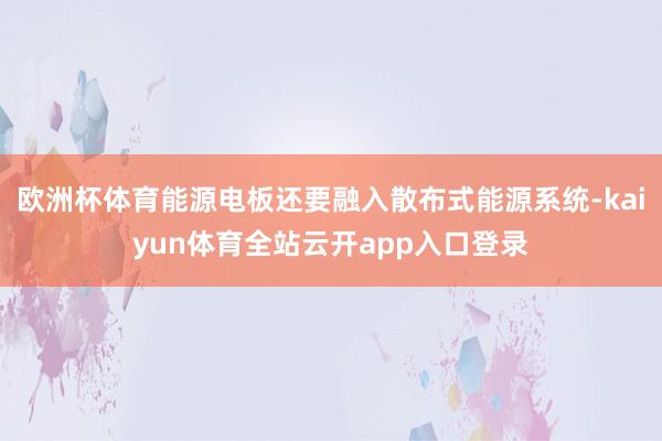 欧洲杯体育能源电板还要融入散布式能源系统-kaiyun体育全站云开app入口登录